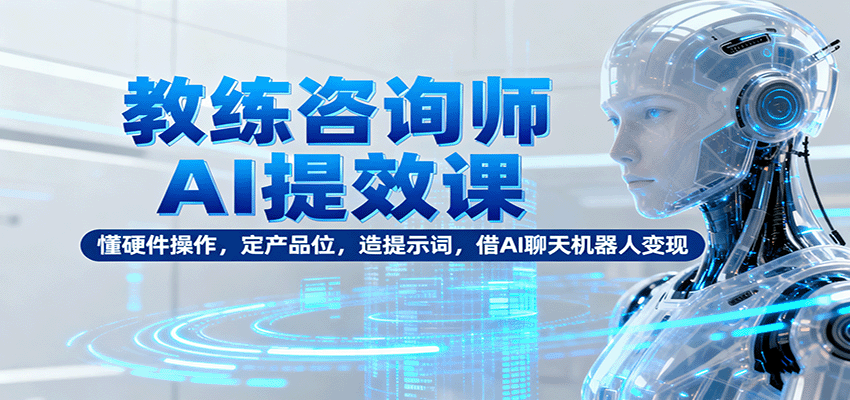 教练咨询师AI提效课:懂硬件操作,定产品位,造提示词,借AI聊天机器人变现-开心