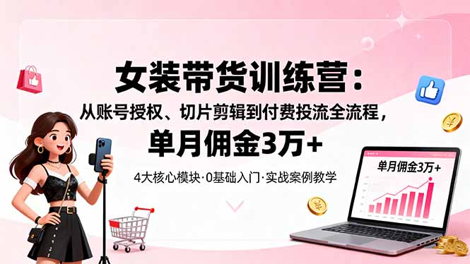 女装带货特训营:从账号授权、切片剪辑到付费投流全流程,单月佣金3万+-开心