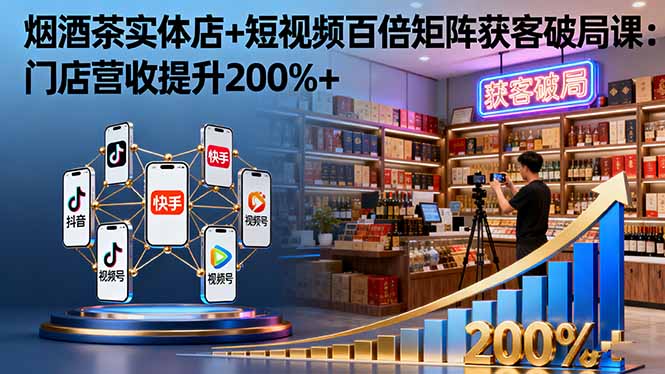 烟酒茶实体店+短视频百倍矩阵获客破局课:门店营收提升200%+-开心