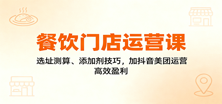 餐饮门店运营课:选址测算、添加剂技巧,加抖音美团运营,高效盈利-开心