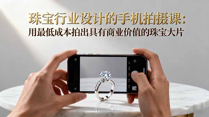 珠宝行业设计的手机拍摄课:用最低成本拍出具有商业价值的珠宝大片!-开心