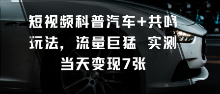 短视频科普汽车+共鸣玩法,流量巨猛实测当天变现7张-开心