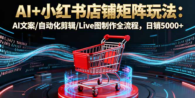 AI+小红书店铺矩阵玩法:AI文案/自动化剪辑/Live图制作全流程,日销5000+-开心