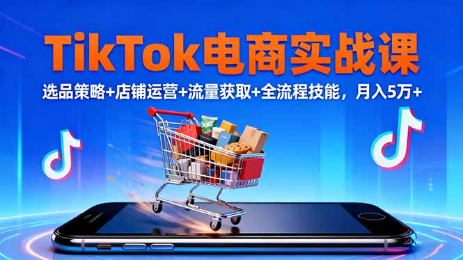 TikTok电商实战课10月,选品策略+店铺运营+流量获取+全流程技能,月入5万+-开心