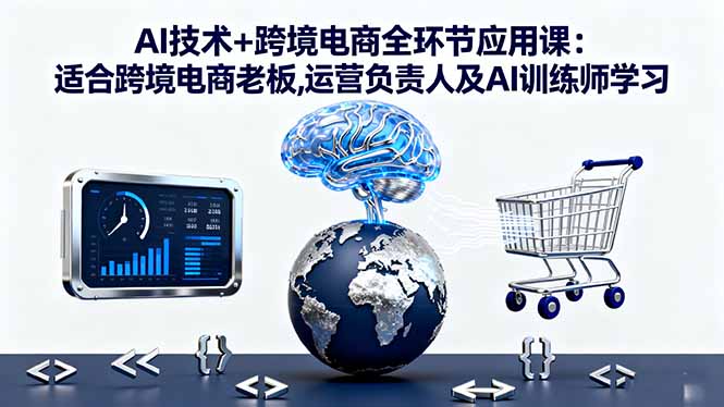 AI技术+跨境电商全环节应用课:适合跨境电商老板,运营负责人及AI训练师学习-开心