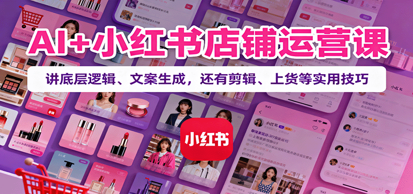AI+小红书店铺运营课:讲底层逻辑、文案生成,还有剪辑、上货等实用技巧-开心