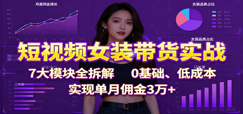 短视频女装带货实战:7大模块全拆解,0基础、低成本,实现单月佣金3万+-开心
