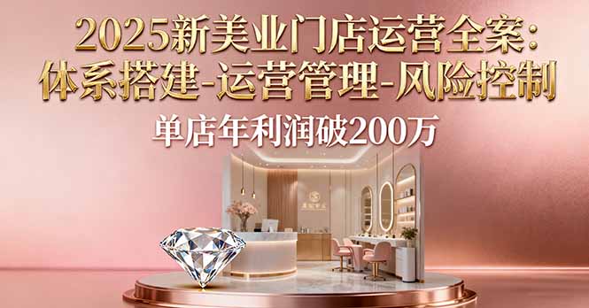 2025新美业门店运营全案:体系搭建-运营管理-风险控制,单店年利润破200万-开心