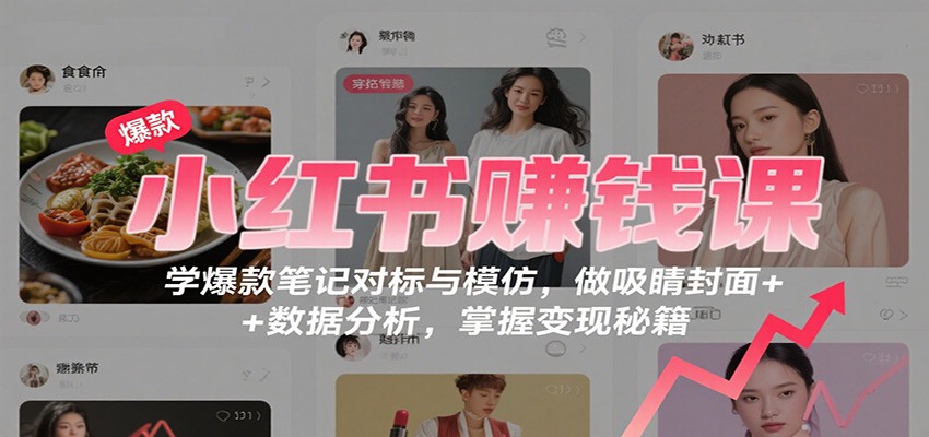 小红书赚钱课:学爆款笔记对标与模仿,做吸睛封面 + 数据分析,掌握变现秘籍-开心