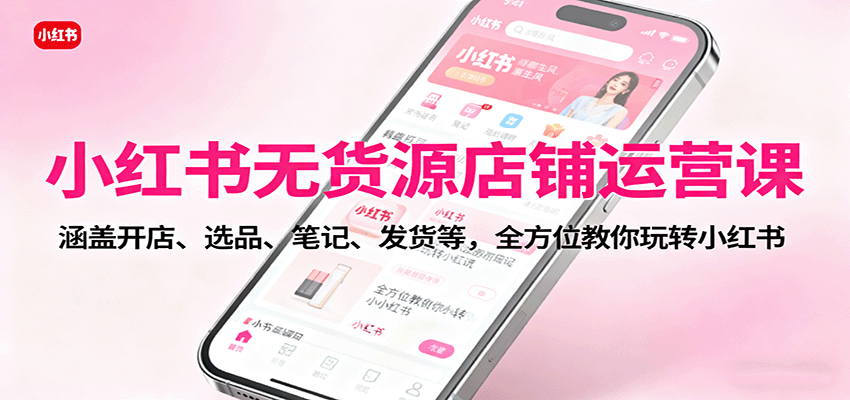 小红书无货源店铺运营课:涵盖开店、选品、笔记、发货等,全方位教你玩转小红书-开心