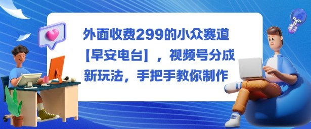 外面收费299的小众赛道【早安电台】,视频号分成新玩法,手把手教你制作-开心