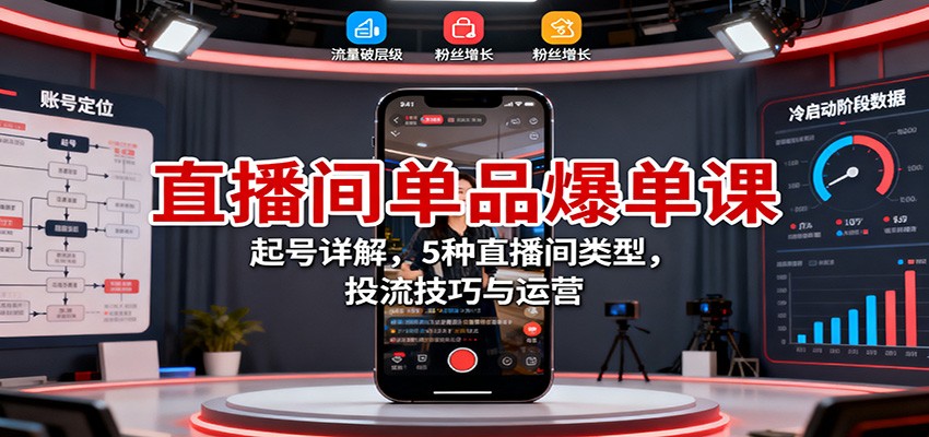 直播间单品爆单课:起号详解,5种直播间类型,投流技巧与运营-开心