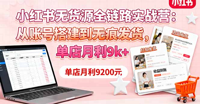 小红书无货源全链路实战营:从账号搭建到无痕发货,单店月利9k+-开心
